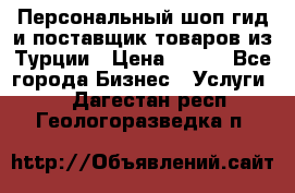 Персональный шоп-гид и поставщик товаров из Турции › Цена ­ 100 - Все города Бизнес » Услуги   . Дагестан респ.,Геологоразведка п.